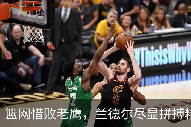 篮网惜败老鹰，兰德尔尽显拼搏精神却再遭失利